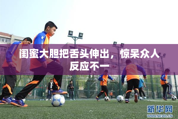 闺蜜大胆把舌头伸出，惊呆众人反应不一