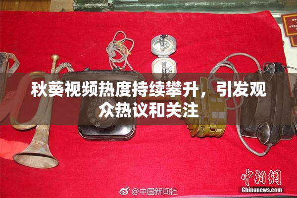 秋葵视频热度持续攀升，引发观众热议和关注