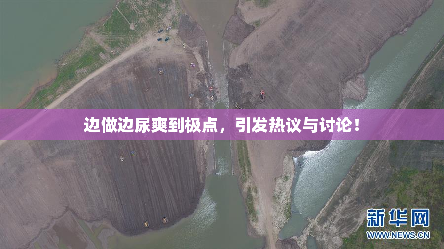 边做边尿爽到极点，引发热议与讨论！