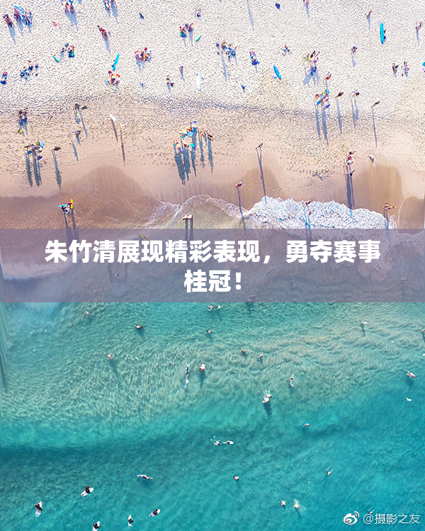 朱竹清展现精彩表现，勇夺赛事桂冠！