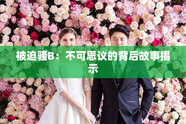 被迫骚B：不可思议的背后故事揭示
