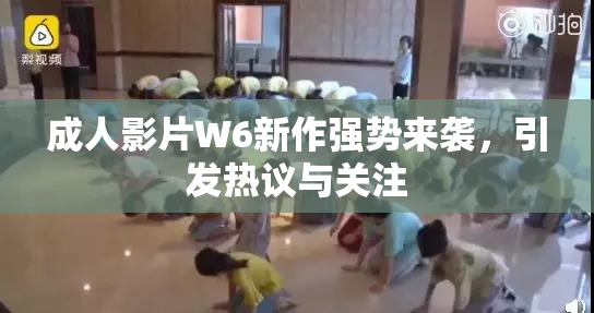 成人影片W6新作强势来袭，引发热议与关注
