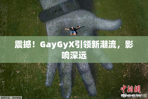 震撼！GayGyX引领新潮流，影响深远