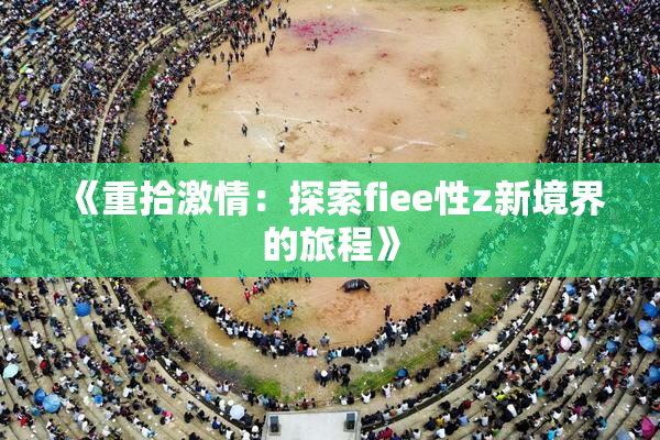 《重拾激情：探索fiee性z新境界的旅程》