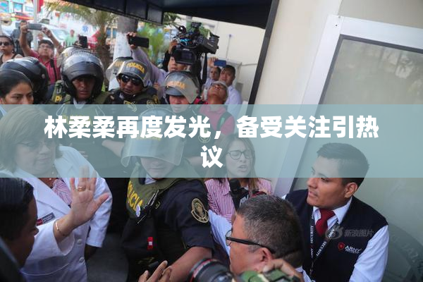 林柔柔再度发光，备受关注引热议