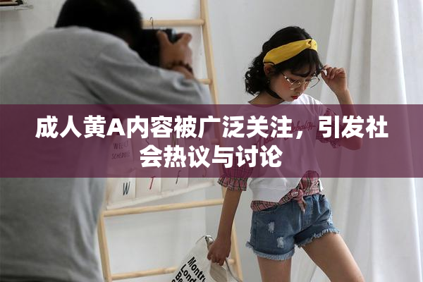 成人黄A内容被广泛关注，引发社会热议与讨论