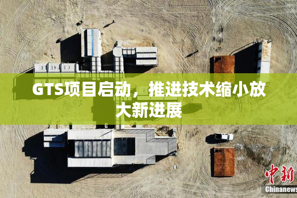 GTS项目启动，推进技术缩小放大新进展