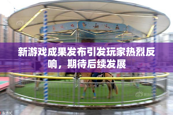 新游戏成果发布引发玩家热烈反响，期待后续发展
