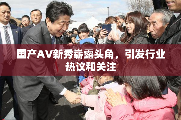 国产AV新秀崭露头角，引发行业热议和关注