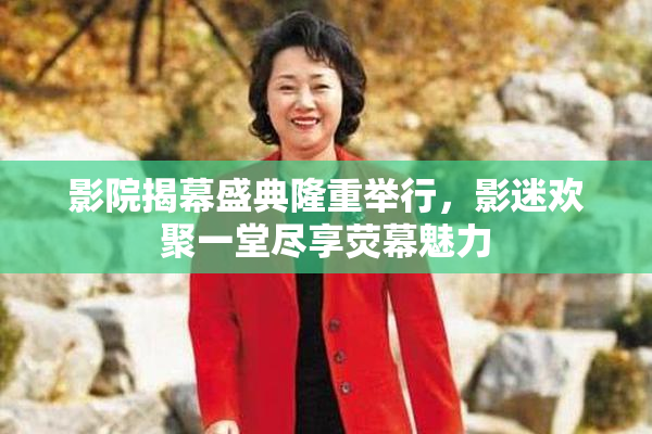 影院揭幕盛典隆重举行，影迷欢聚一堂尽享荧幕魅力