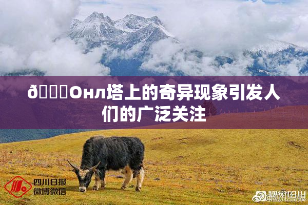🐔Oнл塔上的奇异现象引发人们的广泛关注