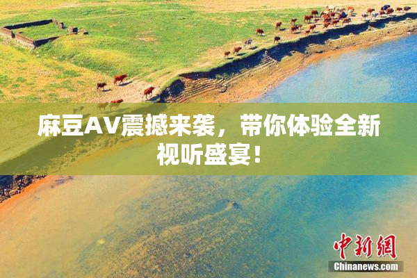 麻豆AV震撼来袭，带你体验全新视听盛宴！