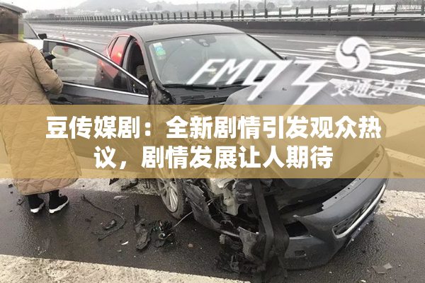 豆传媒剧：全新剧情引发观众热议，剧情发展让人期待