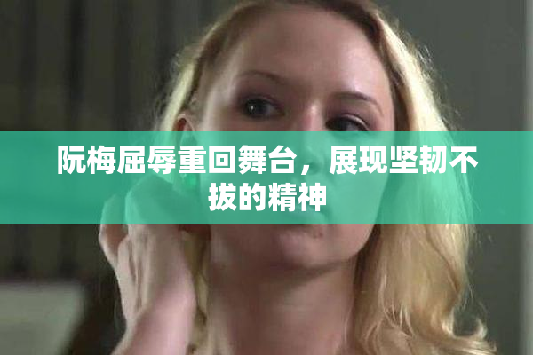 阮梅屈辱重回舞台，展现坚韧不拔的精神