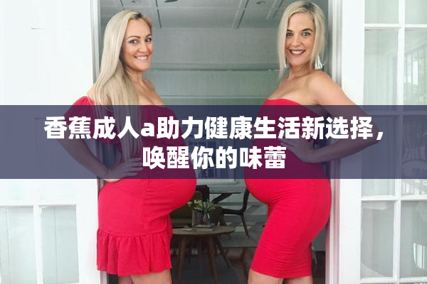 香蕉成人a助力健康生活新选择，唤醒你的味蕾
