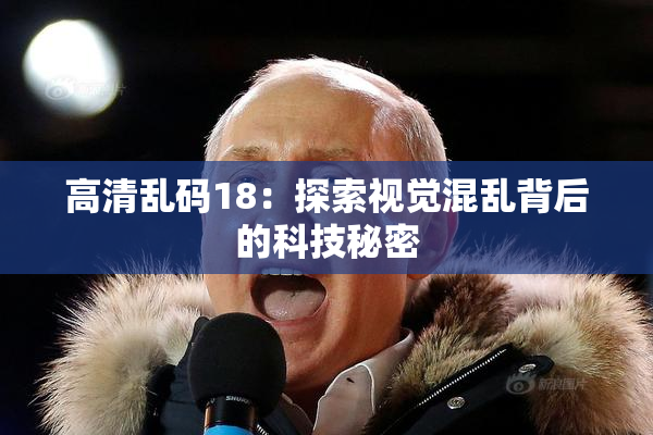 高清乱码18：探索视觉混乱背后的科技秘密
