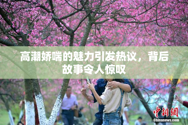 高潮娇喘的魅力引发热议，背后故事令人惊叹