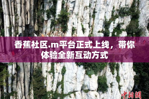 香蕉社区.m平台正式上线，带你体验全新互动方式