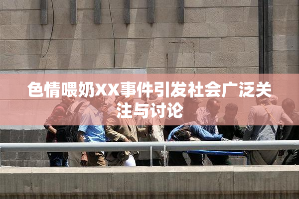 色情喂奶XX事件引发社会广泛关注与讨论