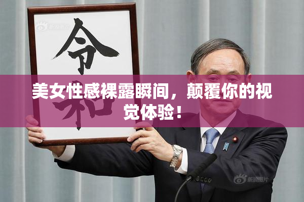 美女性感裸露瞬间，颠覆你的视觉体验！
