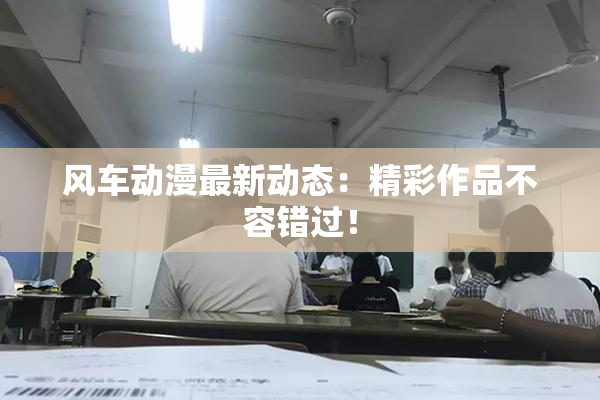 风车动漫最新动态：精彩作品不容错过！