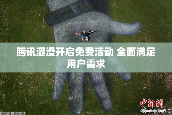 腾讯涩漫开启免费活动 全面满足用户需求