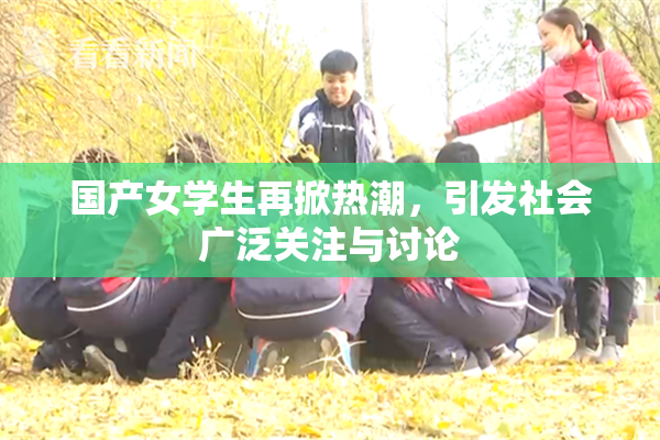国产女学生再掀热潮，引发社会广泛关注与讨论