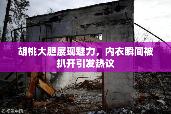 胡桃大胆展现魅力，内衣瞬间被扒开引发热议