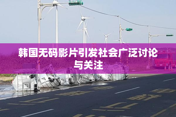 韩国无码影片引发社会广泛讨论与关注