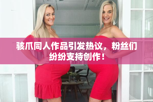 骇爪同人作品引发热议，粉丝们纷纷支持创作！
