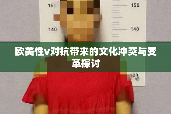 欧美性v对抗带来的文化冲突与变革探讨