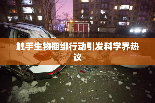 触手生物捆绑行动引发科学界热议