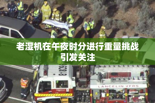 老湿机在午夜时分进行重量挑战引发关注