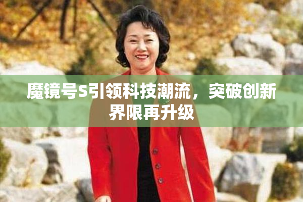 魔镜号S引领科技潮流，突破创新界限再升级