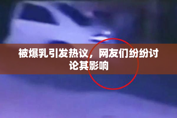 被爆乳引发热议，网友们纷纷讨论其影响