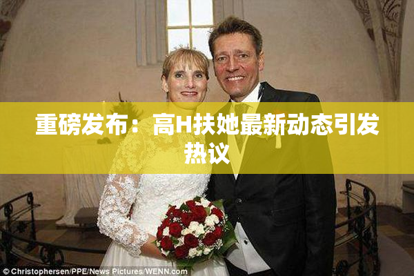 重磅发布：高H扶她最新动态引发热议