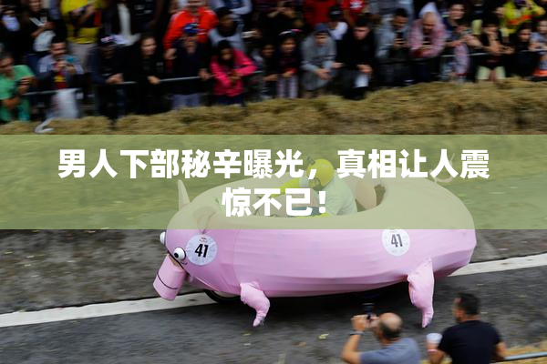 男人下部秘辛曝光，真相让人震惊不已！
