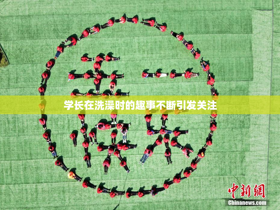 学长在洗澡时的趣事不断引发关注