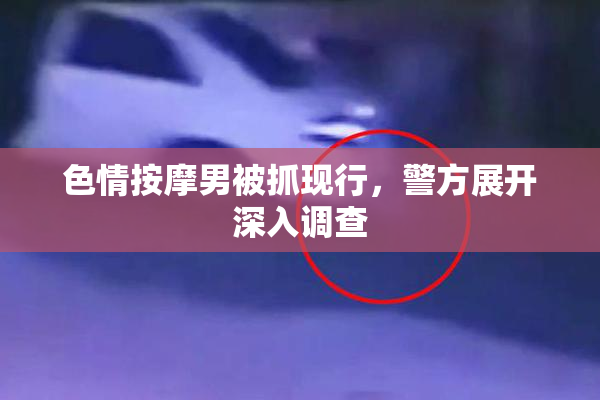 色情按摩男被抓现行，警方展开深入调查