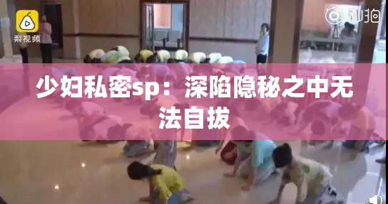 少妇私密sp：深陷隐秘之中无法自拔