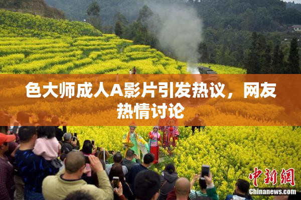 色大师成人A影片引发热议，网友热情讨论