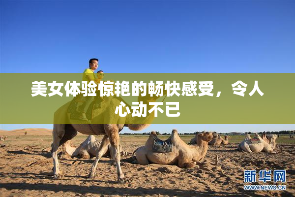 美女体验惊艳的畅快感受，令人心动不已