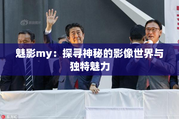 魅影my：探寻神秘的影像世界与独特魅力