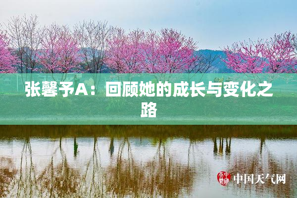 张馨予A：回顾她的成长与变化之路