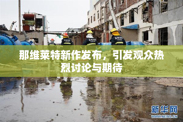 那维莱特新作发布，引发观众热烈讨论与期待