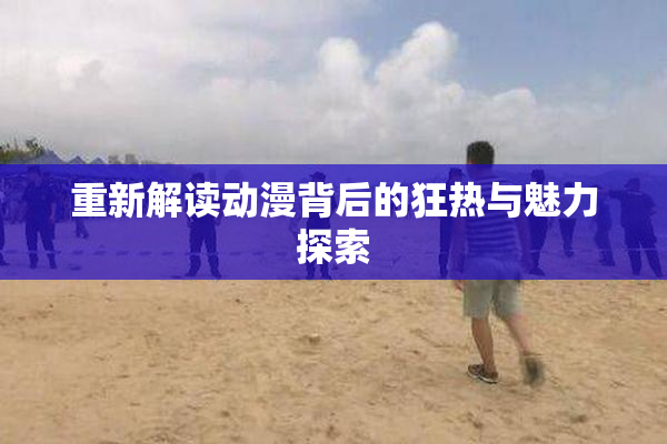 重新解读动漫背后的狂热与魅力探索