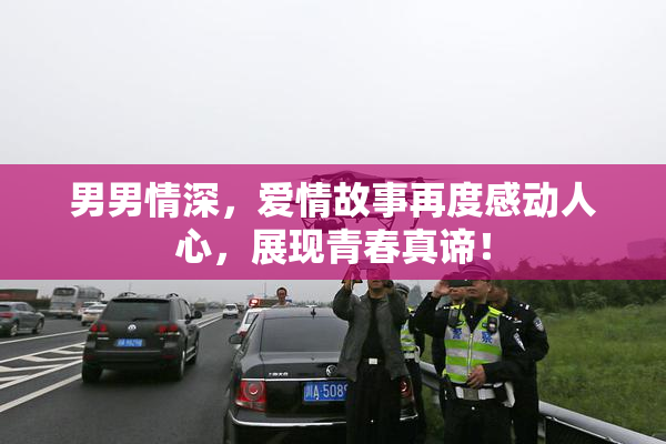 男男情深，爱情故事再度感动人心，展现青春真谛！