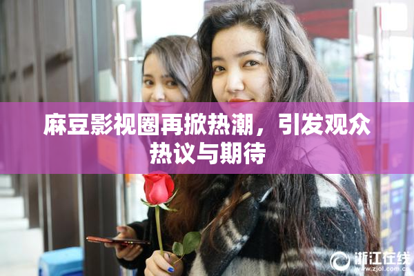 麻豆影视圈再掀热潮，引发观众热议与期待
