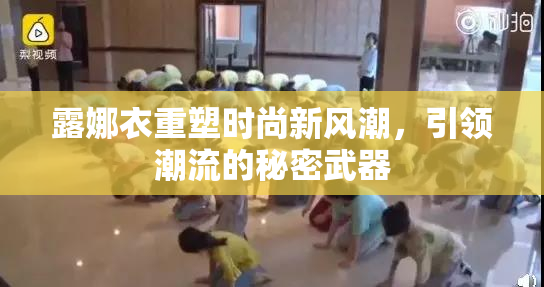 露娜衣重塑时尚新风潮，引领潮流的秘密武器
