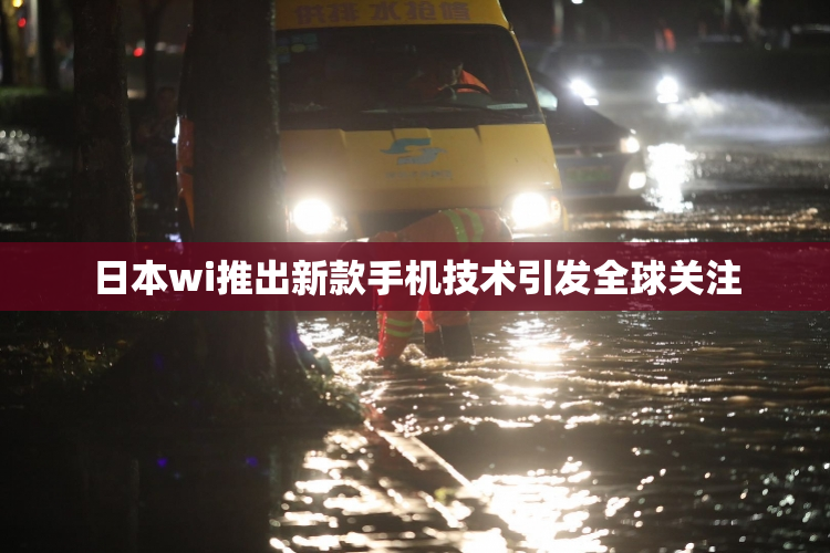 日本wi推出新款手机技术引发全球关注